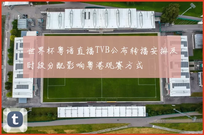世界杯粤语直播TVB公布转播安排及时段分配影响粤港观赛方式