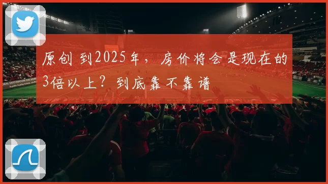 原创 到2025年，房价将会是现在的3倍以上？到底靠不靠谱