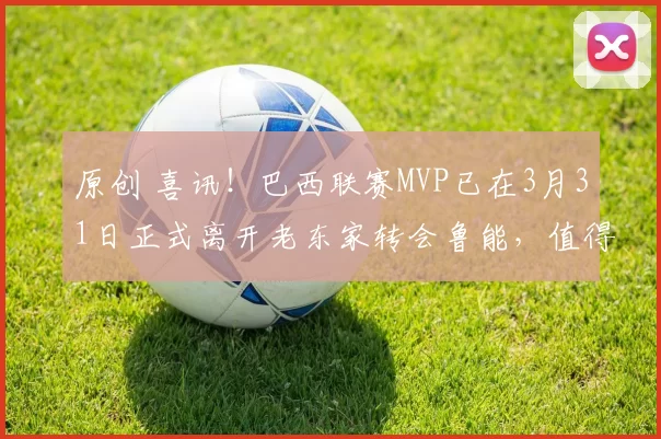 原创 喜讯！巴西联赛MVP已在3月31日正式离开老东家转会鲁能，值得期待