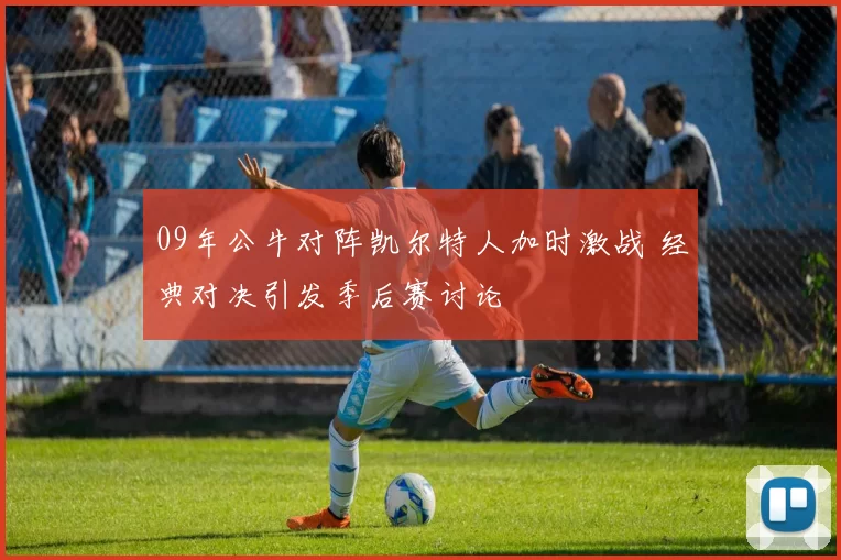 09年公牛对阵凯尔特人加时激战 经典对决引发季后赛讨论