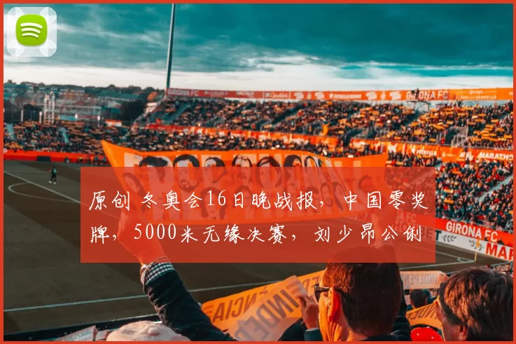 原创 冬奥会16日晚战报，中国零奖牌，5000米无缘决赛，刘少昂公俐发声
