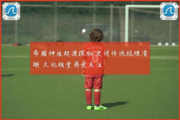 希腊神话起源探秘 史诗传说梳理清晰 文化线索再受关注