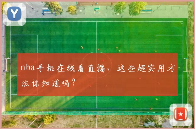 nba手机在线看直播，这些超实用方法你知道吗？