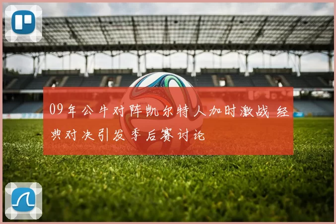 09年公牛对阵凯尔特人加时激战 经典对决引发季后赛讨论