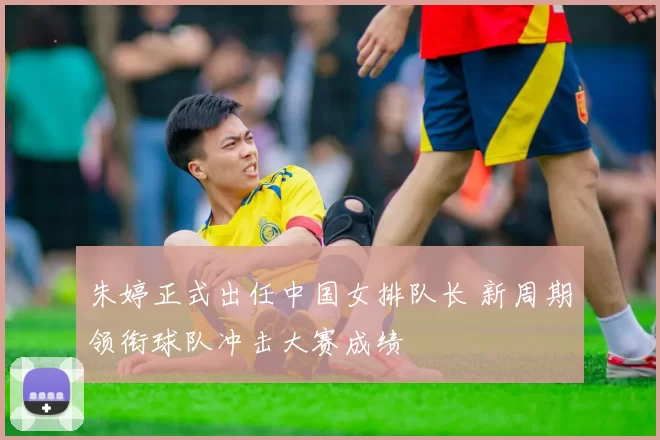 朱婷正式出任中国女排队长 新周期领衔球队冲击大赛成绩