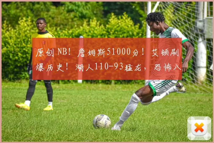 原创 NB！詹姆斯51000分！艾顿刷爆历史！湖人110-93猛龙，恐怖八连客要来了