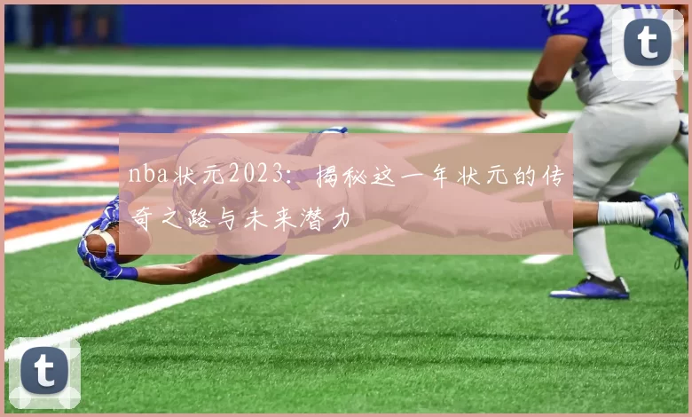 nba状元2023：揭秘这一年状元的传奇之路与未来潜力