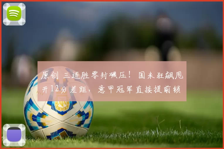 原创 三连胜零封碾压！国米狂飙甩开12分差距，意甲冠军直接提前锁定_