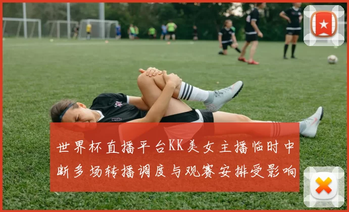 世界杯直播平台KK美女主播临时中断多场转播调度与观赛安排受影响