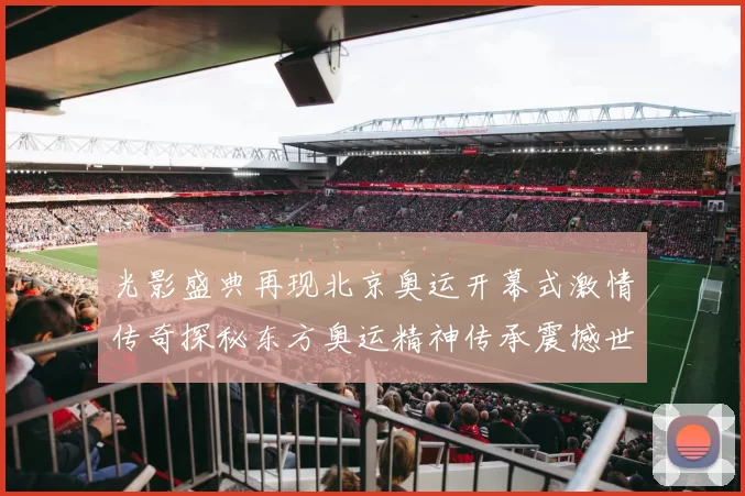 光影盛典再现北京奥运开幕式激情传奇探秘东方奥运精神传承震撼世界