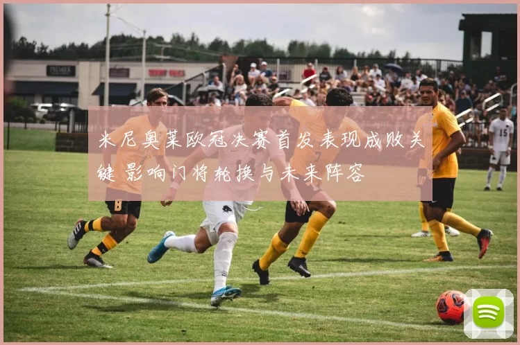 米尼奥莱欧冠决赛首发表现成败关键 影响门将轮换与未来阵容