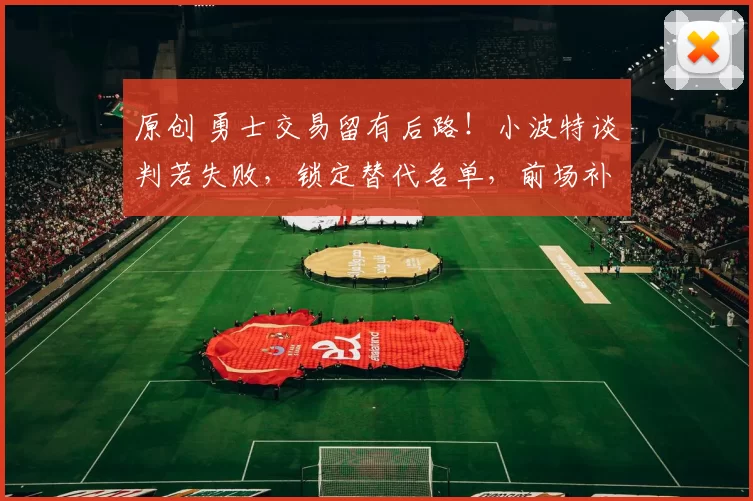 原创 勇士交易留有后路！小波特谈判若失败，锁定替代名单，前场补强迫在眉睫