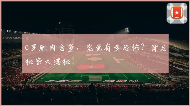 c罗肌肉含量，究竟有多恐怖？背后秘密大揭秘！