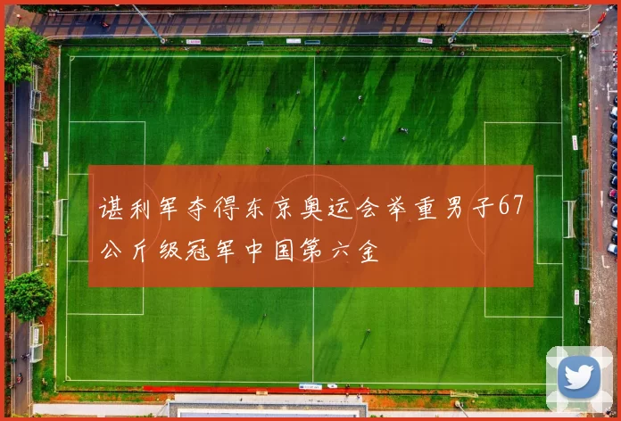 谌利军夺得东京奥运会举重男子67公斤级冠军中国第六金