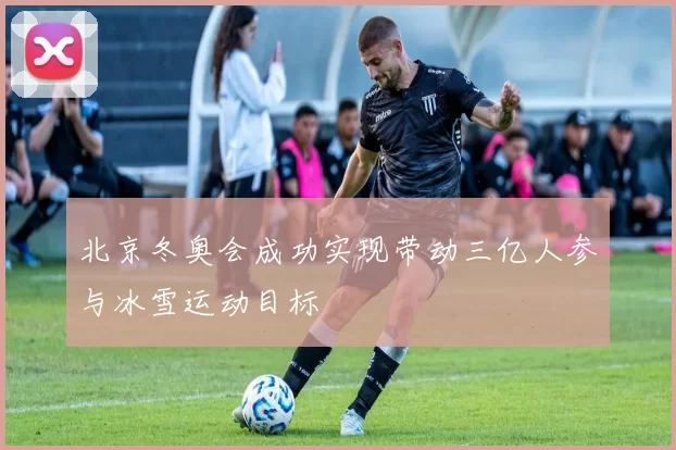 北京冬奥会成功实现带动三亿人参与冰雪运动目标