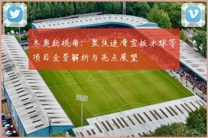 冬奥新视角：聚焦速滑雪板冰球等项目全景解析与亮点展望
