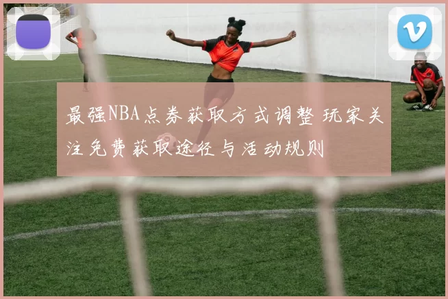 最强NBA点券获取方式调整 玩家关注免费获取途径与活动规则