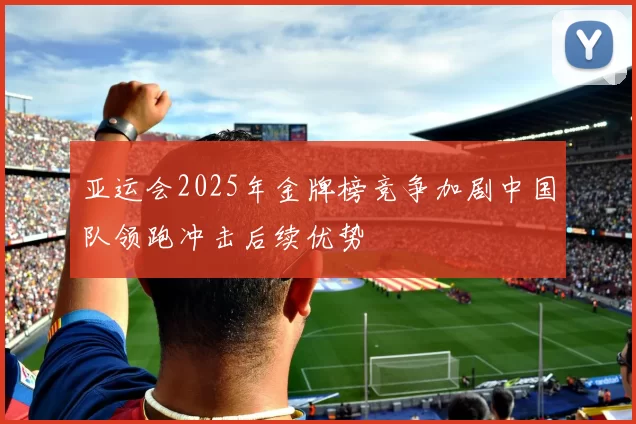 亚运会2025年金牌榜竞争加剧中国队领跑冲击后续优势