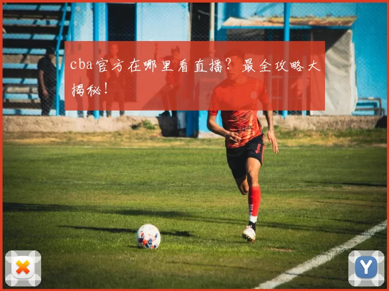 cba官方在哪里看直播？最全攻略大揭秘！
